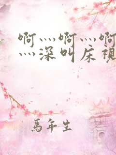 啊灬啊灬啊灬快灬深叫床视频