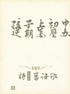 孩子上初中了叛逆期怎么办