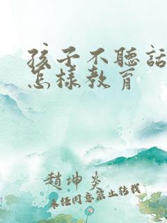 孩子不听话叛逆怎样教育