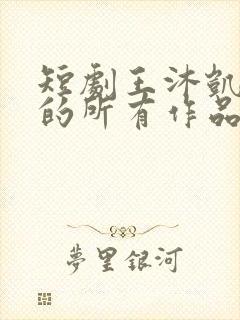 短剧王沐凯演过的所有作品