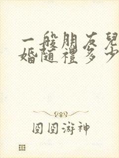 一般朋友儿子结婚随礼多少钱