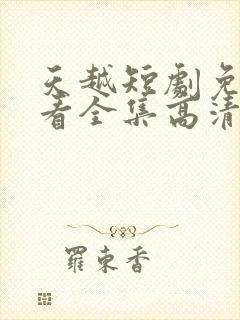 天越短剧免费观看全集高清