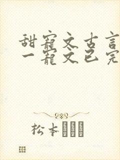 甜宠文古言一对一宠文已完结