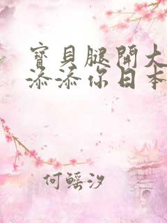 宝贝腿开大点我添添你日本