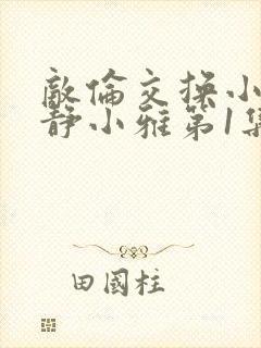 敌伦交换小敏小静小雅第1集