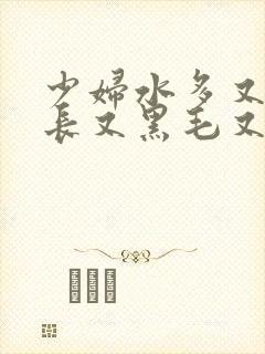 少妇水多又粗又长又黑毛又多