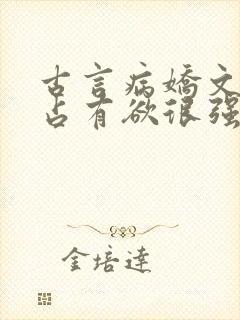 古言病娇文男主占有欲很强