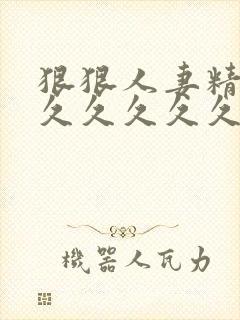 狠狠人妻精品久久久久久久