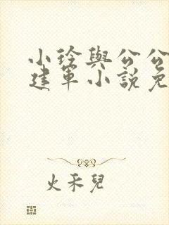 小玲与公公小说建军小说免费阅读