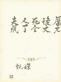 夫人死后厉总他疯了全文免费阅读