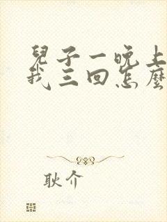 儿子一晚上要了我三回怎么办