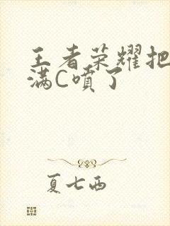 王者荣耀把姬小满C喷了