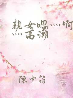 亲女嗯灬啊灬快灬高潮