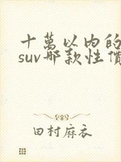 十万以内的油车suv哪款性价比最高