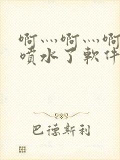 啊灬啊灬啊灬快喷水了软件