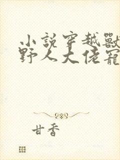 小说穿越兽世:野人大佬宠上天