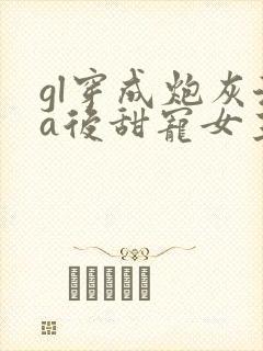 gl穿成炮灰渣a后甜宠女主