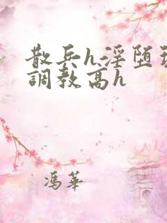 散兵h淫堕玩弄调教高h