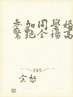 参加同学婚礼我惊艳全场高清免费