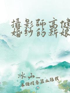 摄影师高健把拍婚纱的新娘