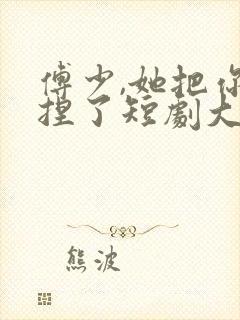 傅少,她把你拿捏了短剧大结局