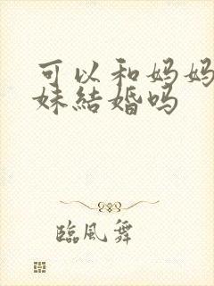 可以和妈妈的妹妹结婚吗