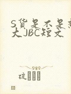 S货是不是想挨大JBC短文