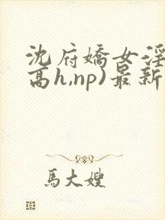 沈府娇女淫史(高h,np)最新章节