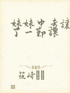 妹妹中考让我C了一节课