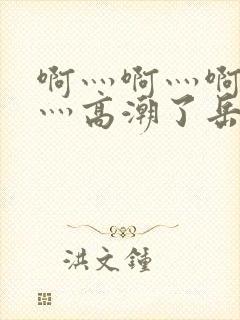 啊灬啊灬啊灬快灬高潮了岳