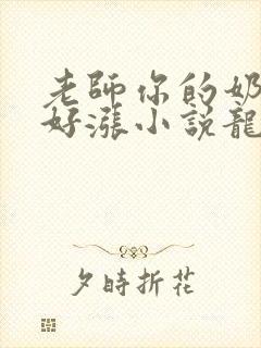 老师你的奶好大好涨小说龙腾小说