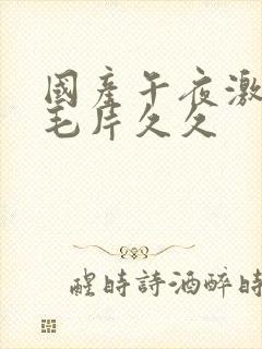 国产午夜激av毛片久久