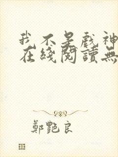 我不是戏神小说在线阅读无弹窗