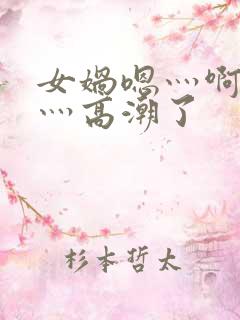 女娲嗯灬啊灬快灬高潮了