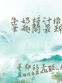 牛奶榨汁机po笔趣阁最新更新内容