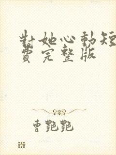 对她心动短剧免费完整版