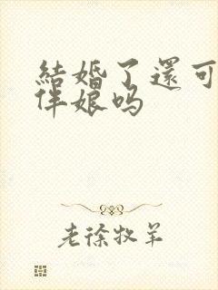 结婚了还可以当伴娘吗