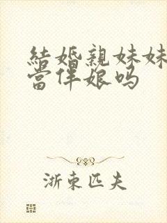 结婚亲妹妹可以当伴娘吗