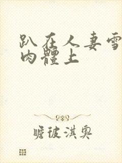 趴在人妻雪白的肉体上