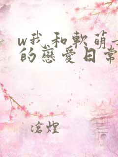 w我和软萌女友的恋爱日常》
