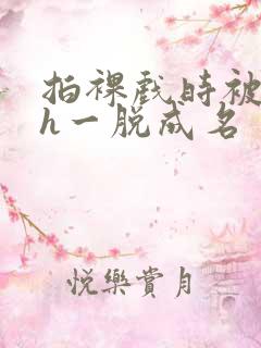 拍裸戏时被c了h一脱成名