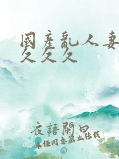 国产乱人妻精品久久久