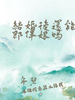 结婚后还能当伴郎伴娘吗