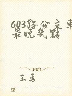 603路公交车最晚几点