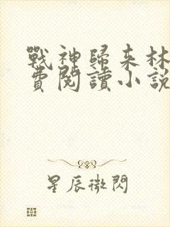 战神归来林北免费阅读小说