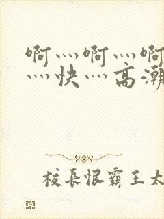 啊灬啊灬啊灬啊灬快灬高潮了视频