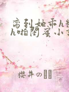 脔到她乖h粗话h啪闺蜜小说