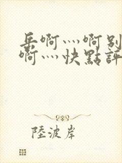 岳啊灬啊别停灬啊灬快点评价