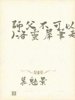 师父不可以(限)洛灵犀笔趣阁