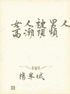 女人被男人操出高潮视频